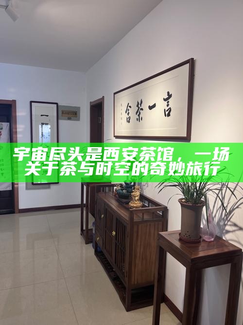 宇宙尽头是西安茶馆，一场关于茶与时空的奇妙旅行