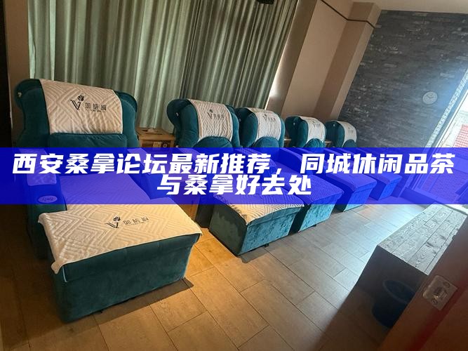 西安桑拿论坛最新推荐，同城休闲品茶与桑拿好去处