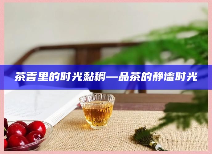 茶香里的时光黏稠—品茶的静谧时光