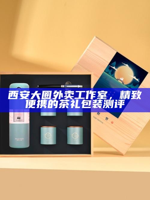 西安大圈外卖工作室，精致便携的茶礼包装测评